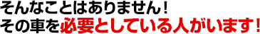 そんなことはありません！その車を必要としている人がいます！